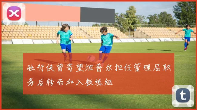 独行侠曾寄望坦普尔担任管理层职务后转而加入教练组
