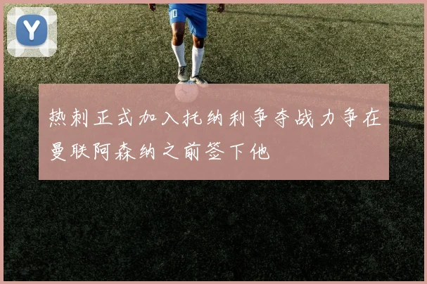 热刺正式加入托纳利争夺战力争在曼联阿森纳之前签下他