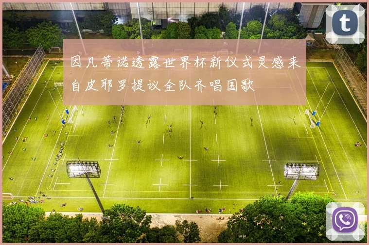 因凡蒂诺透露世界杯新仪式灵感来自皮耶罗提议全队齐唱国歌