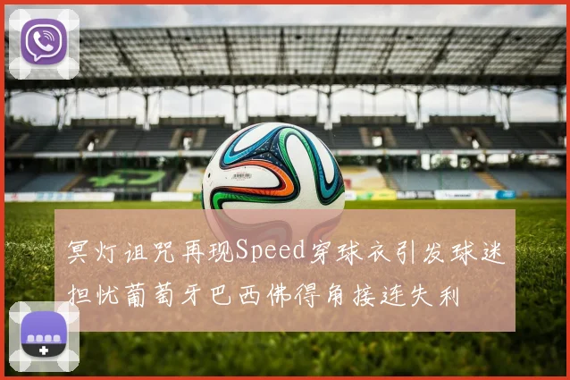 冥灯诅咒再现Speed穿球衣引发球迷担忧葡萄牙巴西佛得角接连失利