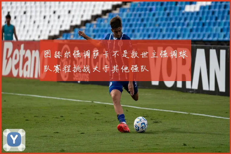 图赫尔强调萨卡不是救世主强调球队赛程挑战大于其他强队