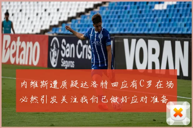 内维斯遭质疑达洛特回应有C罗在场必然引发关注我们已做好应对准备