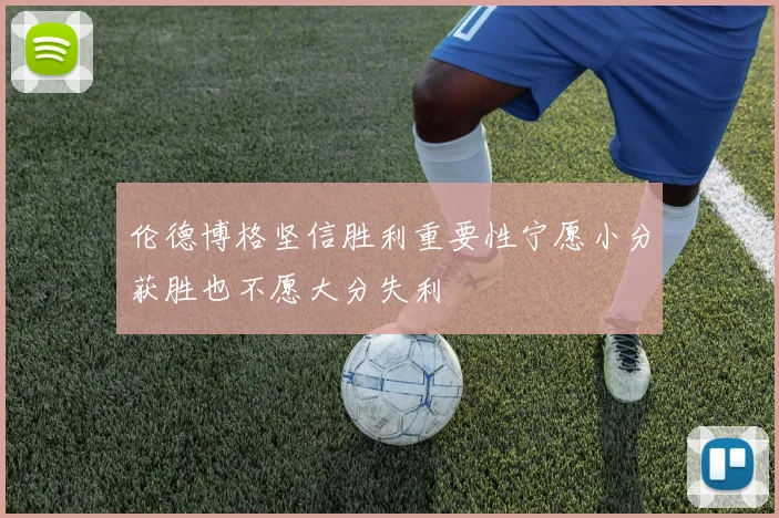 伦德博格坚信胜利重要性宁愿小分获胜也不愿大分失利