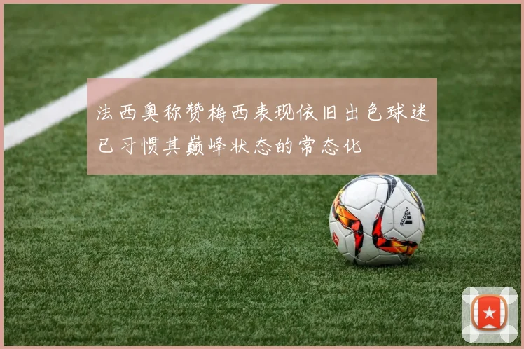 法西奥称赞梅西表现依旧出色球迷已习惯其巅峰状态的常态化