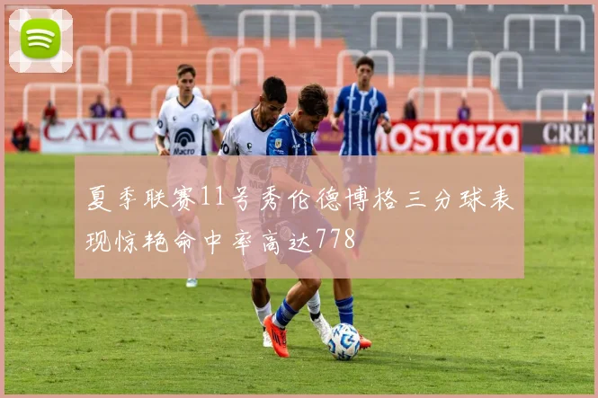 夏季联赛11号秀伦德博格三分球表现惊艳命中率高达778