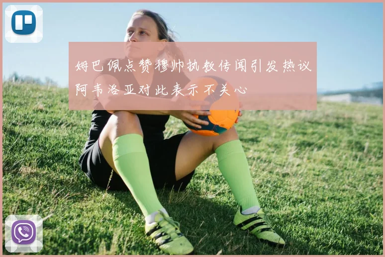 姆巴佩点赞穆帅执教传闻引发热议阿韦洛亚对此表示不关心