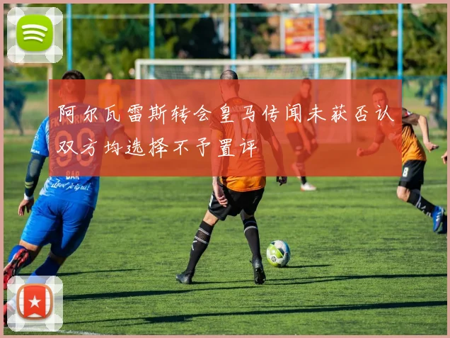 阿尔瓦雷斯转会皇马传闻未获否认双方均选择不予置评