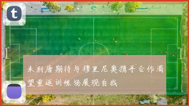 米利唐期待与穆里尼奥携手合作渴望重返训练场展现自我