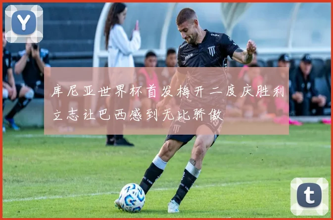库尼亚世界杯首发梅开二度庆胜利立志让巴西感到无比骄傲