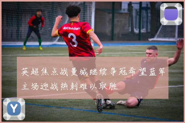 英超焦点战曼城继续争冠希望蓝军主场迎战热刺难以取胜