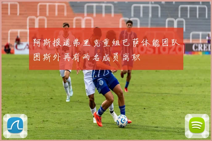 阿斯报道弗里克重组巴萨体能团队图斯外再有两名成员离职