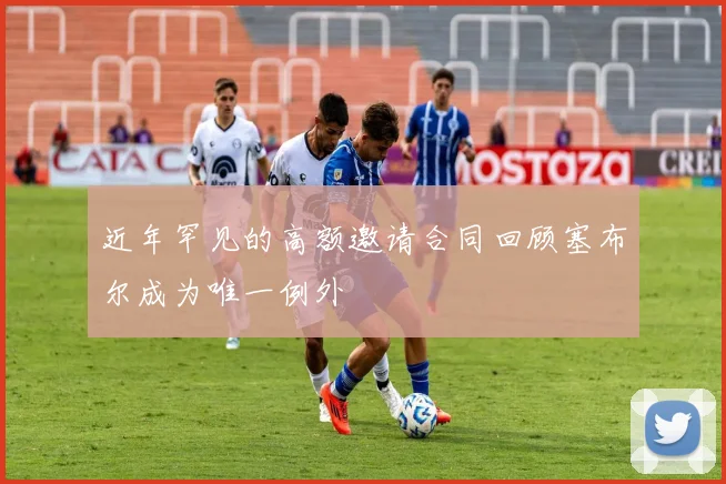 近年罕见的高额邀请合同回顾塞布尔成为唯一例外