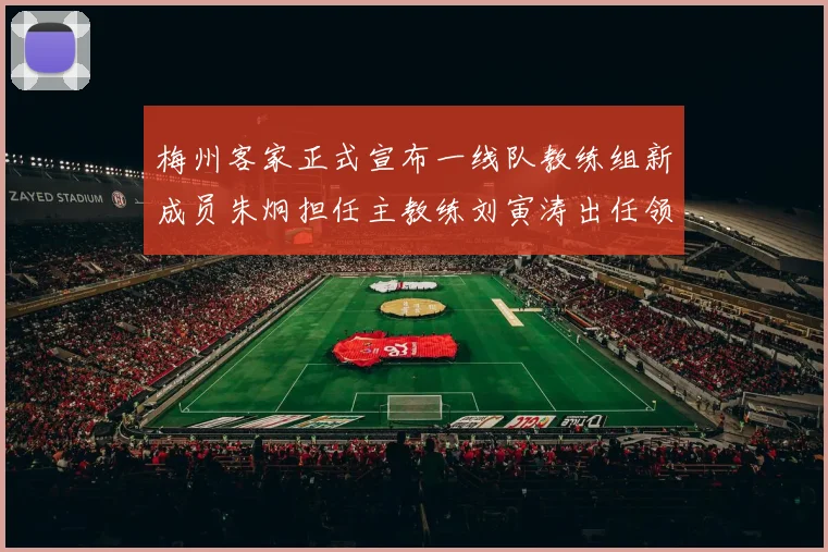 梅州客家正式宣布一线队教练组新成员朱炯担任主教练刘寅涛出任领队