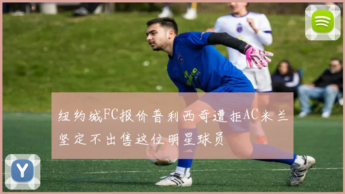 纽约城FC报价普利西奇遭拒AC米兰坚定不出售这位明星球员