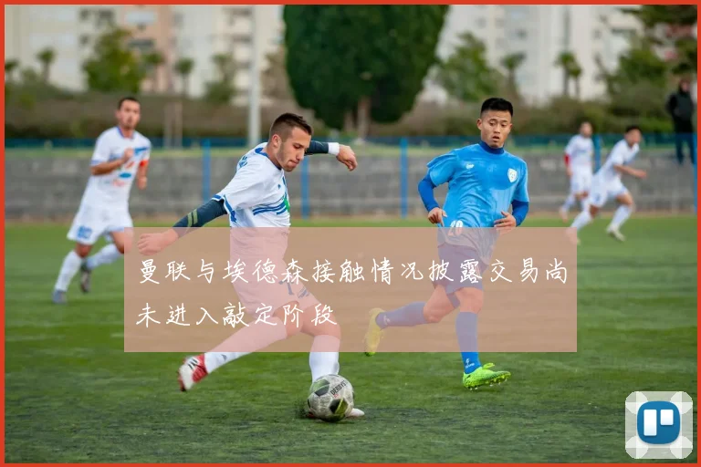 曼联与埃德森接触情况披露交易尚未进入敲定阶段