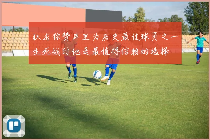 狄龙称赞库里为历史最佳球员之一生死战时他是最值得信赖的选择