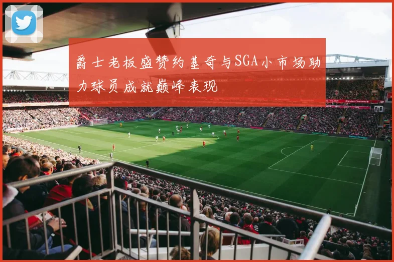 爵士老板盛赞约基奇与SGA小市场助力球员成就巅峰表现