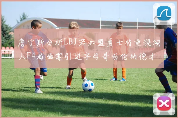 詹宁斯分析LBJ若加盟勇士将重现湖人F4局面需引进字母哥或伦纳德才能成功