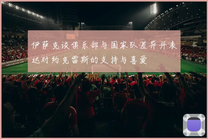伊萨克谈俱乐部与国家队差异并表达对约克雷斯的支持与喜爱
