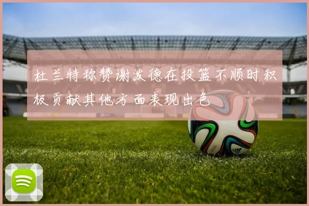 杜兰特称赞谢泼德在投篮不顺时积极贡献其他方面表现出色