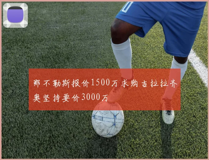 那不勒斯报价1500万求购吉拉拉齐奥坚持要价3000万