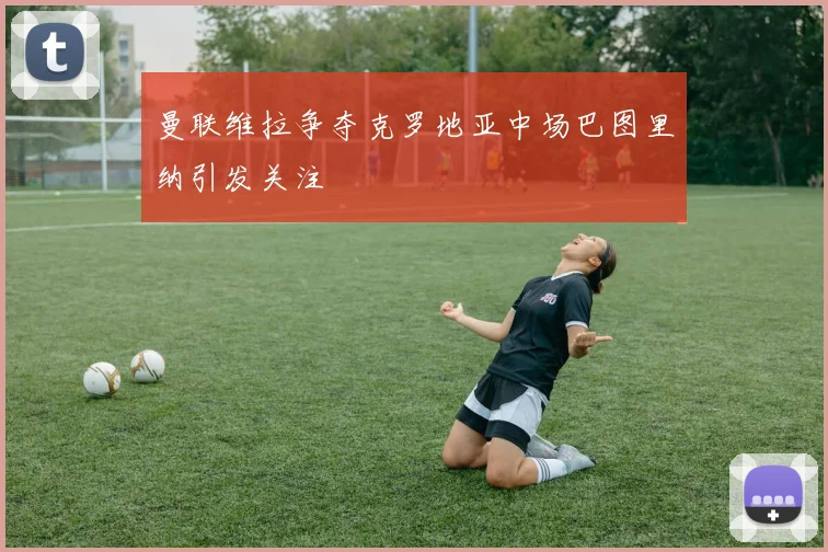 曼联维拉争夺克罗地亚中场巴图里纳引发关注