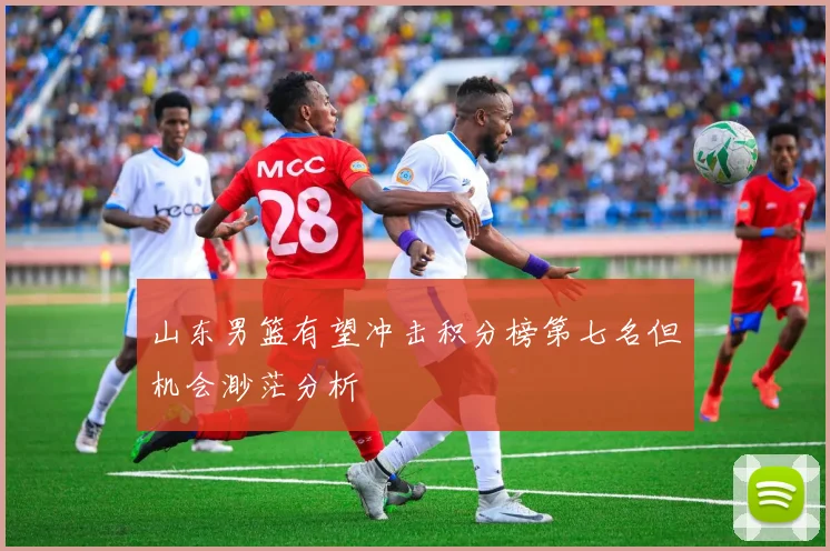 山东男篮有望冲击积分榜第七名但机会渺茫分析