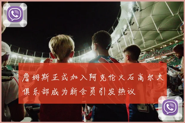詹姆斯正式加入阿克伦火石高尔夫俱乐部成为新会员引发热议