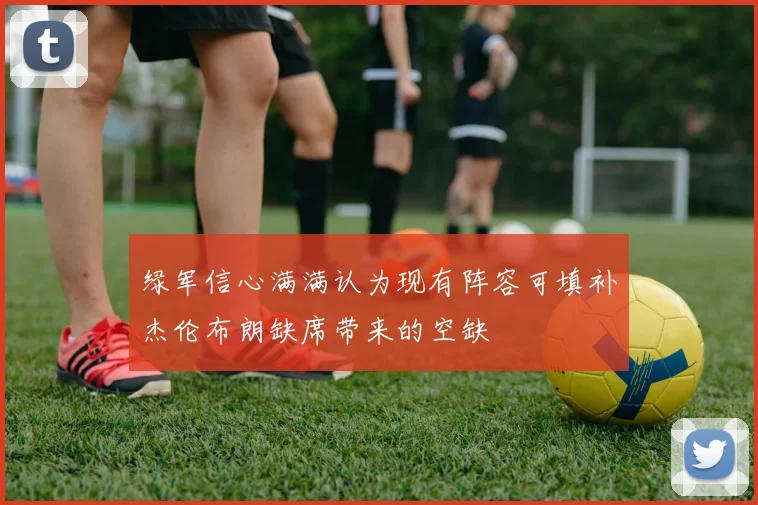 绿军信心满满认为现有阵容可填补杰伦布朗缺席带来的空缺