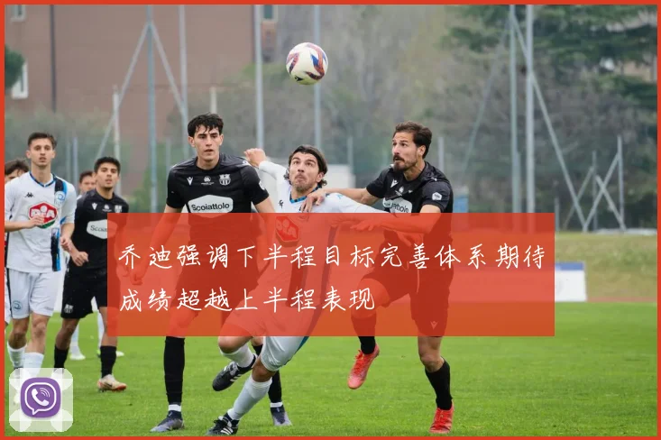 乔迪强调下半程目标完善体系期待成绩超越上半程表现