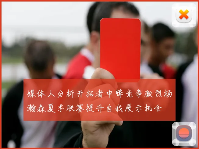 媒体人分析开拓者中锋竞争激烈杨瀚森夏季联赛提升自我展示机会