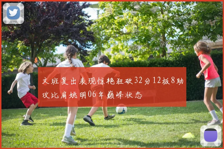 文班复出表现惊艳狂砍32分12板8助攻比肩姚明06年巅峰状态