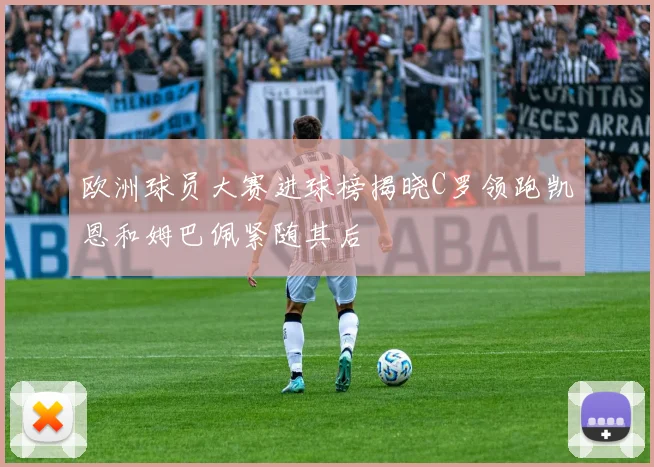 欧洲球员大赛进球榜揭晓C罗领跑凯恩和姆巴佩紧随其后