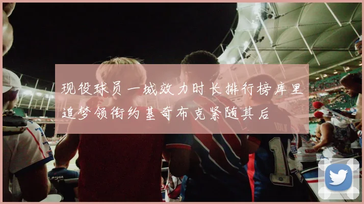 现役球员一城效力时长排行榜库里追梦领衔约基奇布克紧随其后