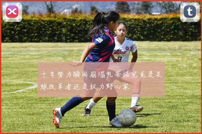 十年努力瞬间崩塌凡蒂诺究竟是足球改革者还是权力野心家