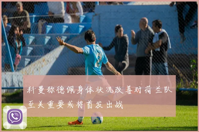 科曼称德佩身体状况改善对荷兰队至关重要或将首发出战