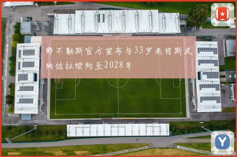 那不勒斯官方宣布与33岁老将斯皮纳佐拉续约至2028年